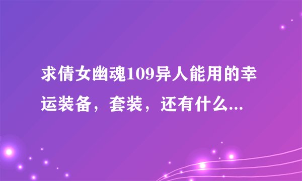 求倩女幽魂109异人能用的幸运装备，套装，还有什么是准三幸运？最好能说详细点。谢谢！