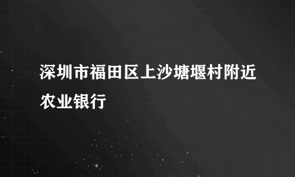 深圳市福田区上沙塘堰村附近农业银行