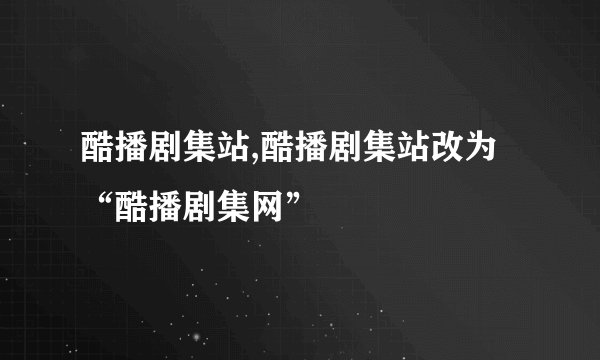 酷播剧集站,酷播剧集站改为“酷播剧集网”