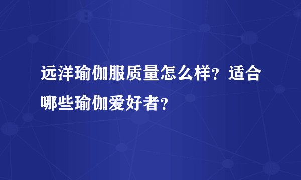 远洋瑜伽服质量怎么样？适合哪些瑜伽爱好者？