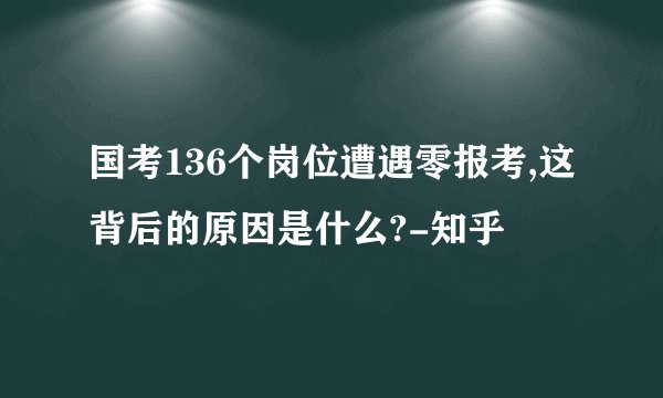 国考136个岗位遭遇零报考,这背后的原因是什么?-知乎
