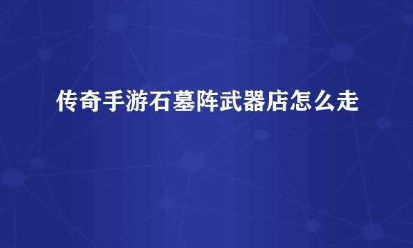 传奇手游石墓阵武器店怎么走