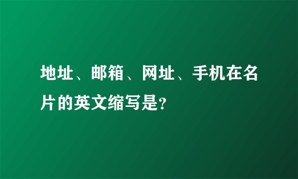 地址、邮箱、网址、手机在名片的英文缩写是？