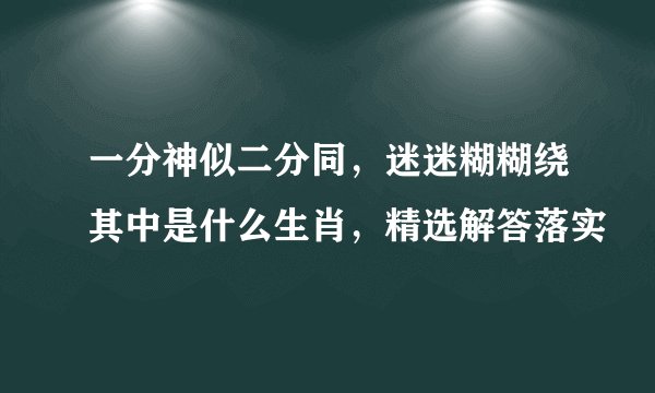 一分神似二分同，迷迷糊糊绕其中是什么生肖，精选解答落实