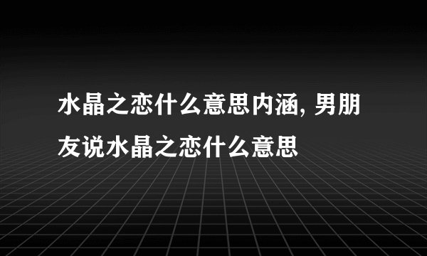 水晶之恋什么意思内涵, 男朋友说水晶之恋什么意思
