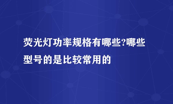 荧光灯功率规格有哪些?哪些型号的是比较常用的