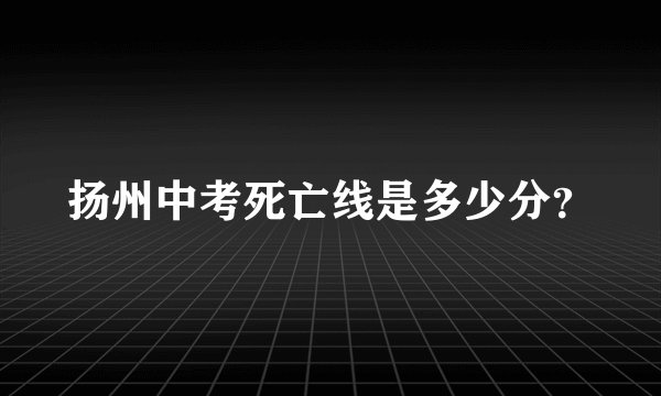 扬州中考死亡线是多少分？