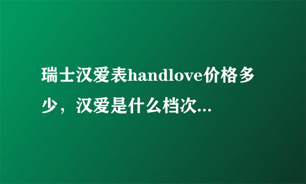 瑞士汉爱表handlove价格多少，汉爱是什么档次的手表？