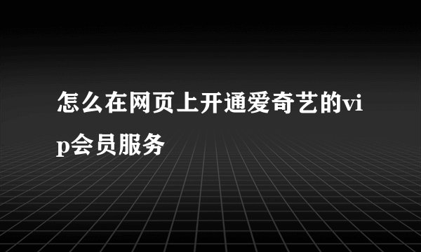怎么在网页上开通爱奇艺的vip会员服务