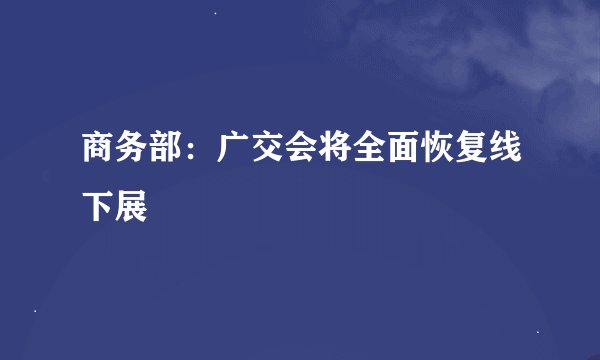 商务部：广交会将全面恢复线下展