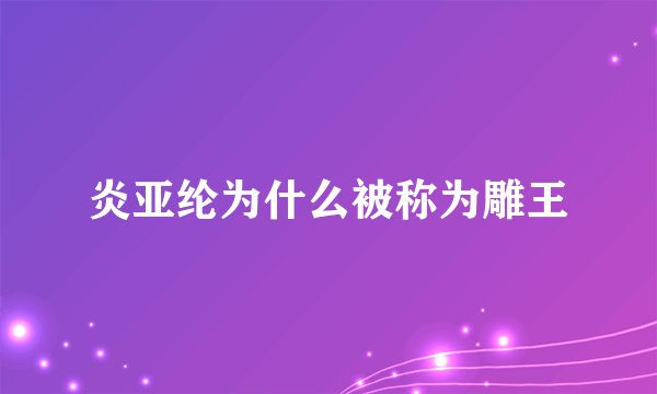 炎亚纶为什么被称为雕王