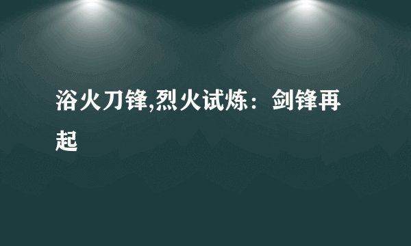 浴火刀锋,烈火试炼：剑锋再起