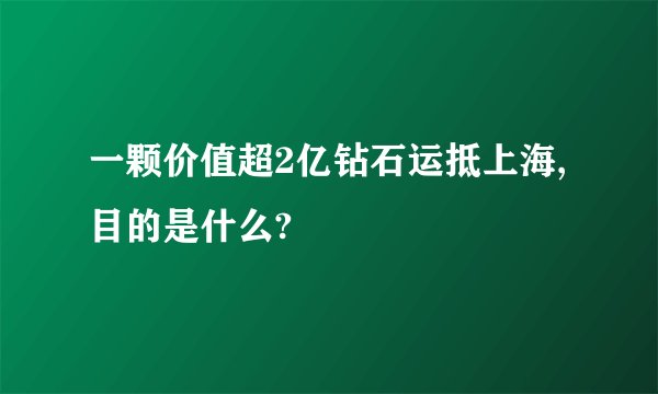 一颗价值超2亿钻石运抵上海,目的是什么?
