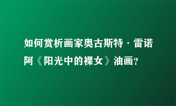 如何赏析画家奥古斯特·雷诺阿《阳光中的裸女》油画？