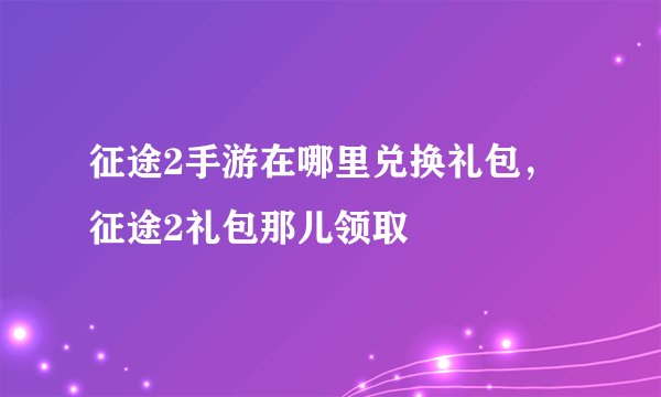 征途2手游在哪里兑换礼包，征途2礼包那儿领取
