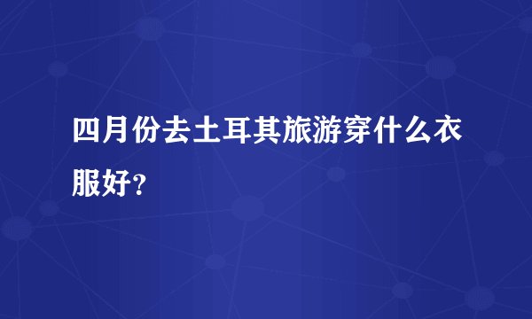 四月份去土耳其旅游穿什么衣服好？