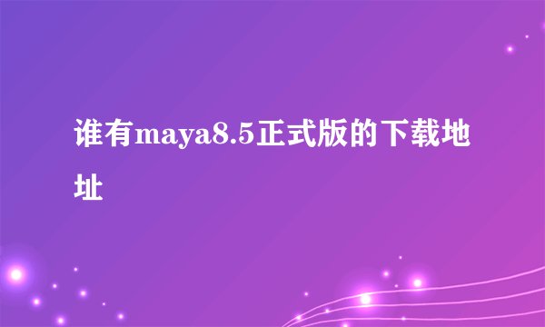 谁有maya8.5正式版的下载地址