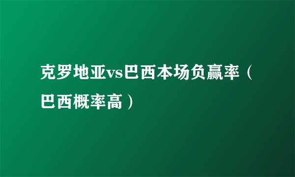 克罗地亚vs巴西本场负赢率（巴西概率高）