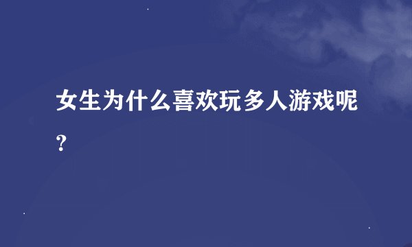女生为什么喜欢玩多人游戏呢？