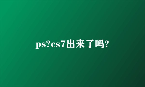 ps?cs7出来了吗?