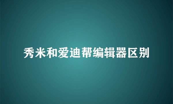秀米和爱迪帮编辑器区别