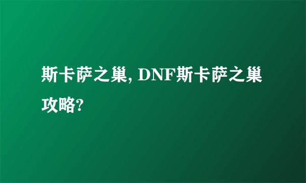 斯卡萨之巢, DNF斯卡萨之巢攻略?