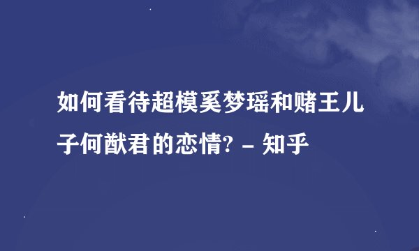 如何看待超模奚梦瑶和赌王儿子何猷君的恋情? - 知乎