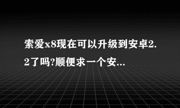 索爱x8现在可以升级到安卓2.2了吗?顺便求一个安卓论坛,有刷机教程的.