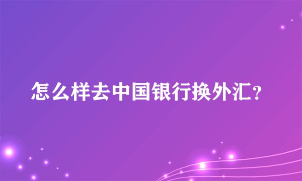 怎么样去中国银行换外汇？