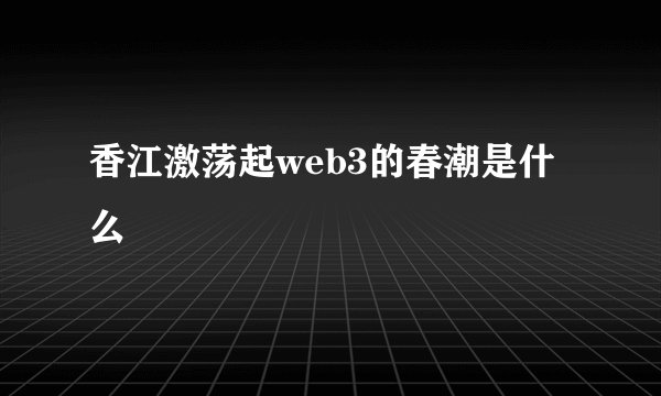 香江激荡起web3的春潮是什么