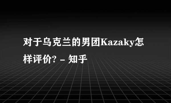 对于乌克兰的男团Kazaky怎样评价? - 知乎