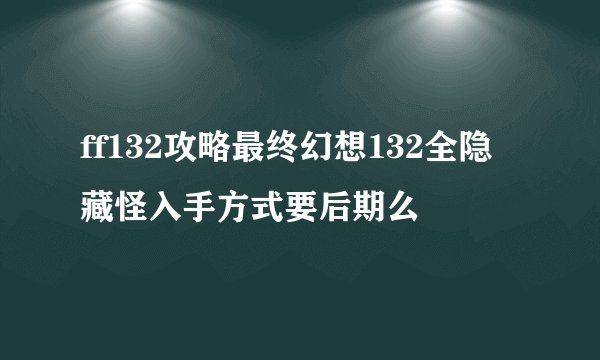 ff132攻略最终幻想132全隐藏怪入手方式要后期么