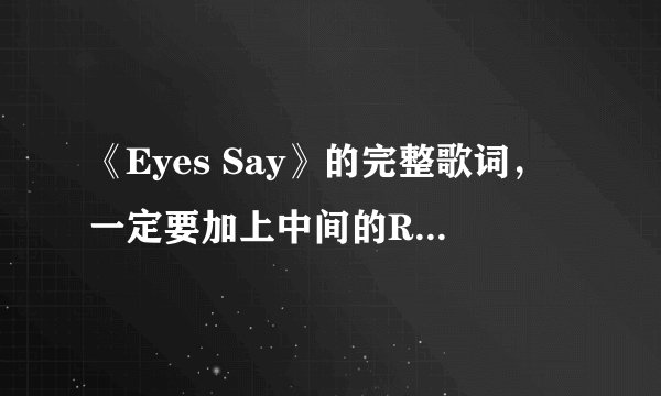 《Eyes Say》的完整歌词，一定要加上中间的Rap啊！！！