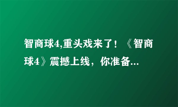 智商球4,重头戏来了！《智商球4》震撼上线，你准备好了吗？