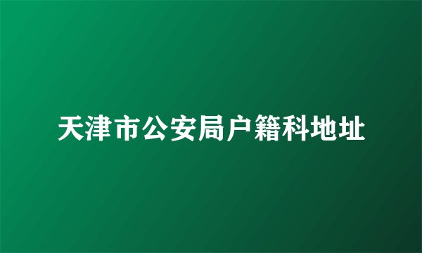 天津市公安局户籍科地址