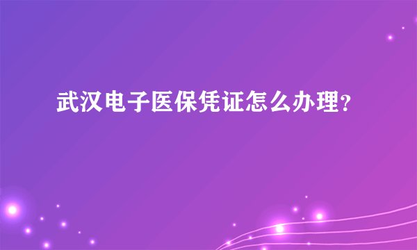 武汉电子医保凭证怎么办理？