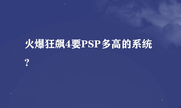 火爆狂飙4要PSP多高的系统？