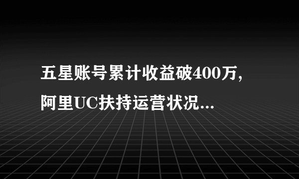 五星账号累计收益破400万, 阿里UC扶持运营状况优质自媒体