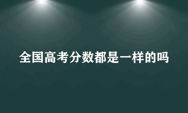 全国高考分数都是一样的吗