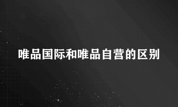 唯品国际和唯品自营的区别