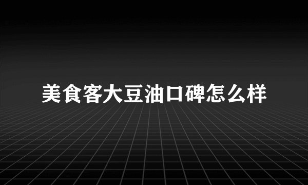 美食客大豆油口碑怎么样