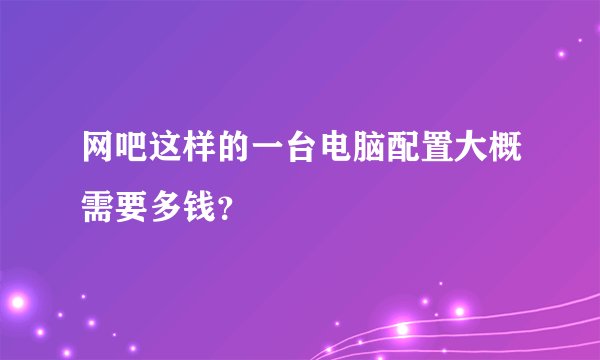 网吧这样的一台电脑配置大概需要多钱？