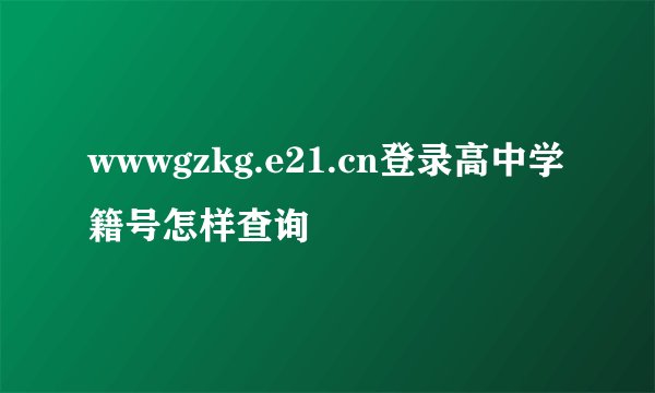 wwwgzkg.e21.cn登录高中学籍号怎样查询