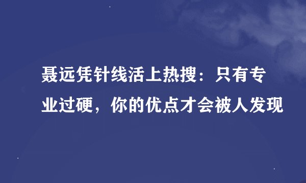聂远凭针线活上热搜：只有专业过硬，你的优点才会被人发现