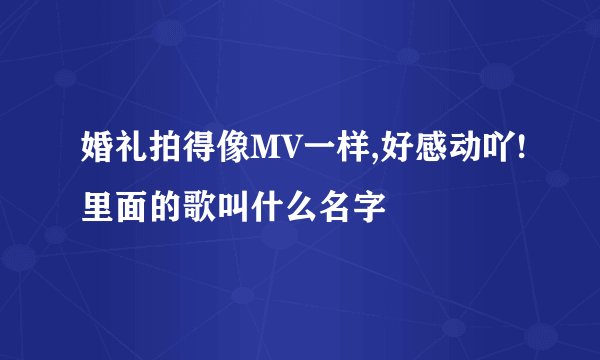 婚礼拍得像MV一样,好感动吖!里面的歌叫什么名字