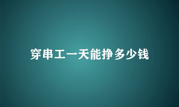 穿串工一天能挣多少钱