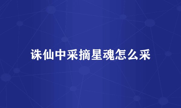 诛仙中采摘星魂怎么采
