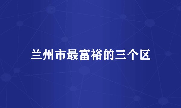 兰州市最富裕的三个区