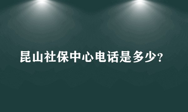 昆山社保中心电话是多少？