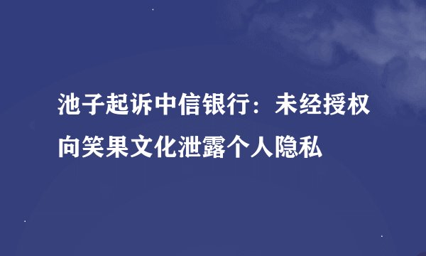 池子起诉中信银行：未经授权向笑果文化泄露个人隐私